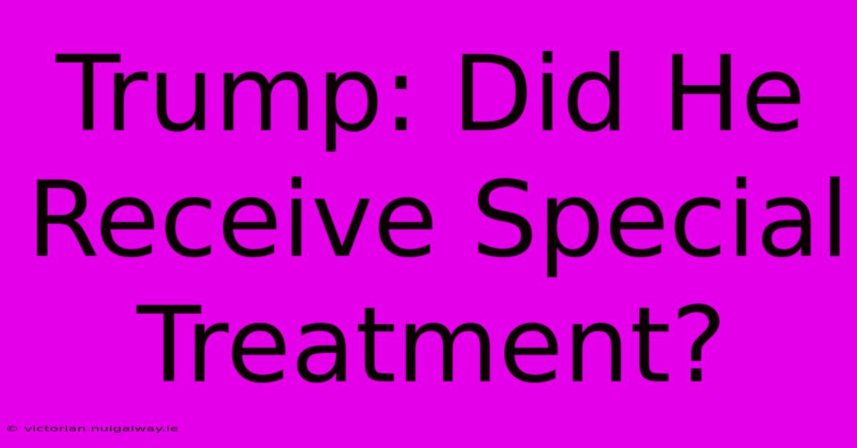 Trump: Did He Receive Special Treatment?