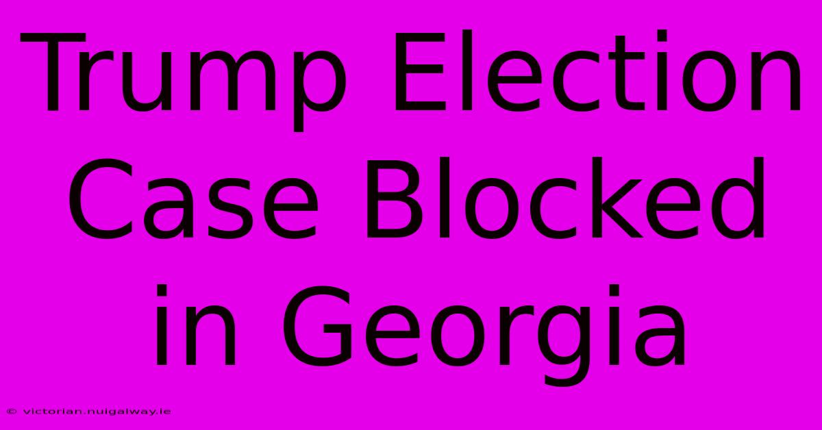 Trump Election Case Blocked In Georgia