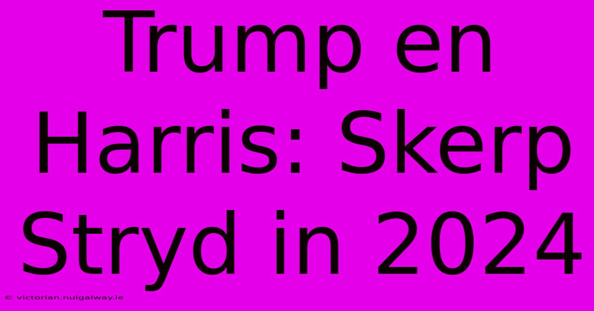 Trump En Harris: Skerp Stryd In 2024