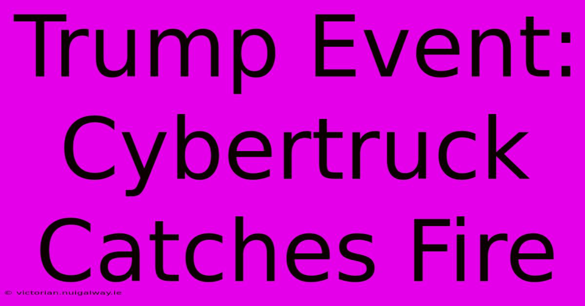 Trump Event: Cybertruck Catches Fire