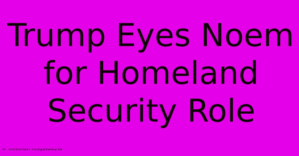 Trump Eyes Noem For Homeland Security Role