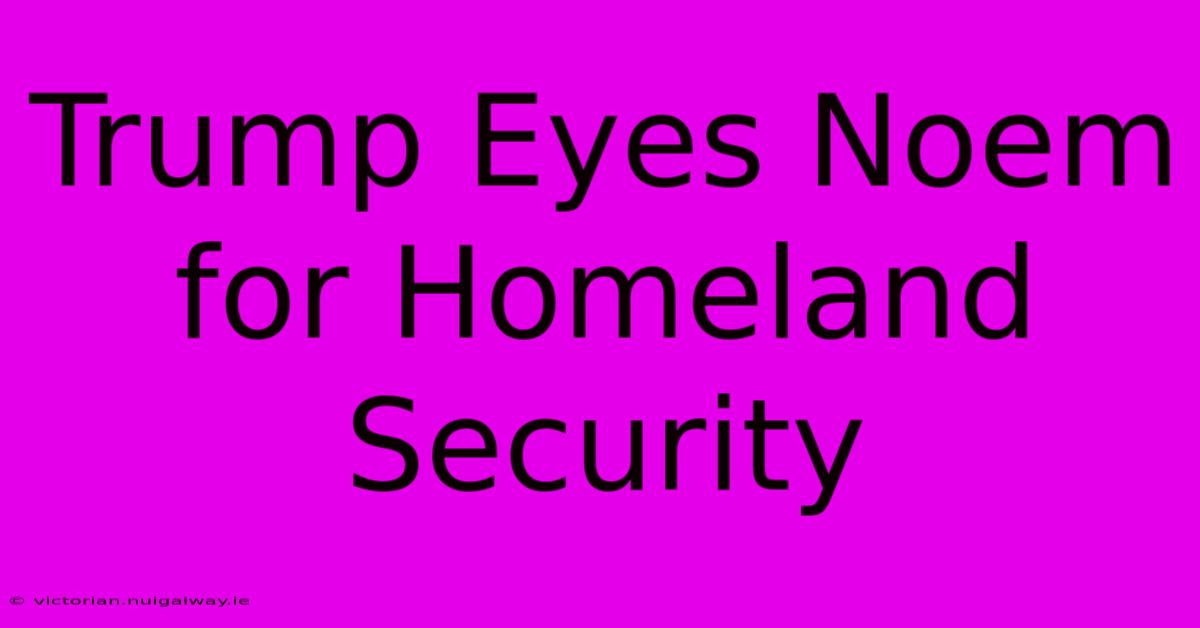 Trump Eyes Noem For Homeland Security