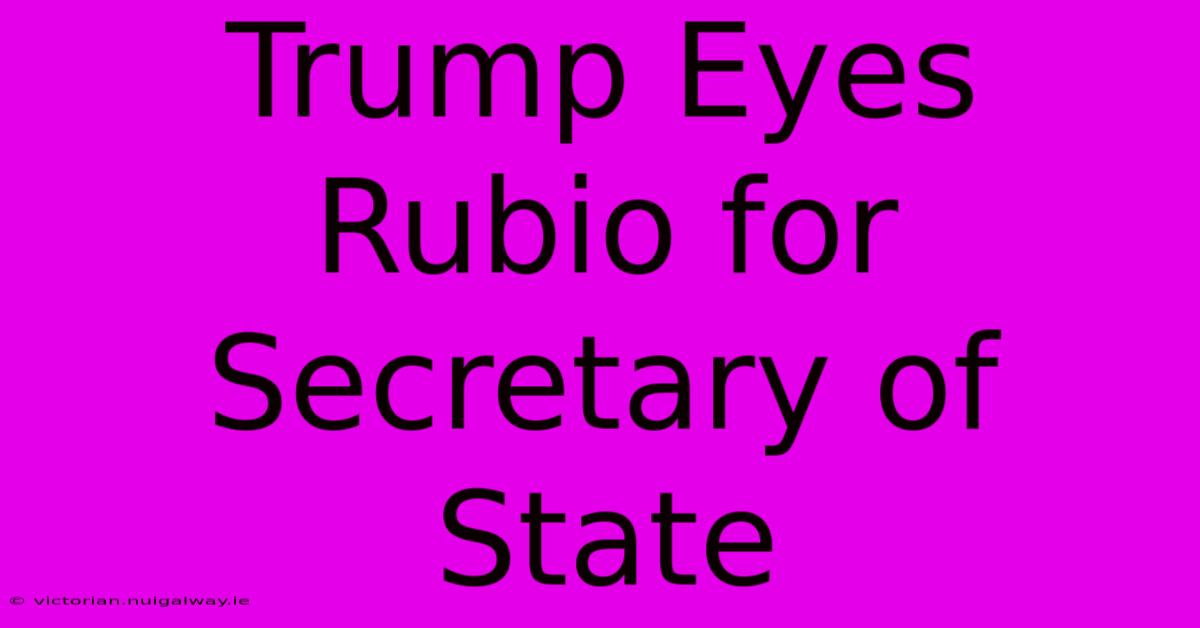 Trump Eyes Rubio For Secretary Of State