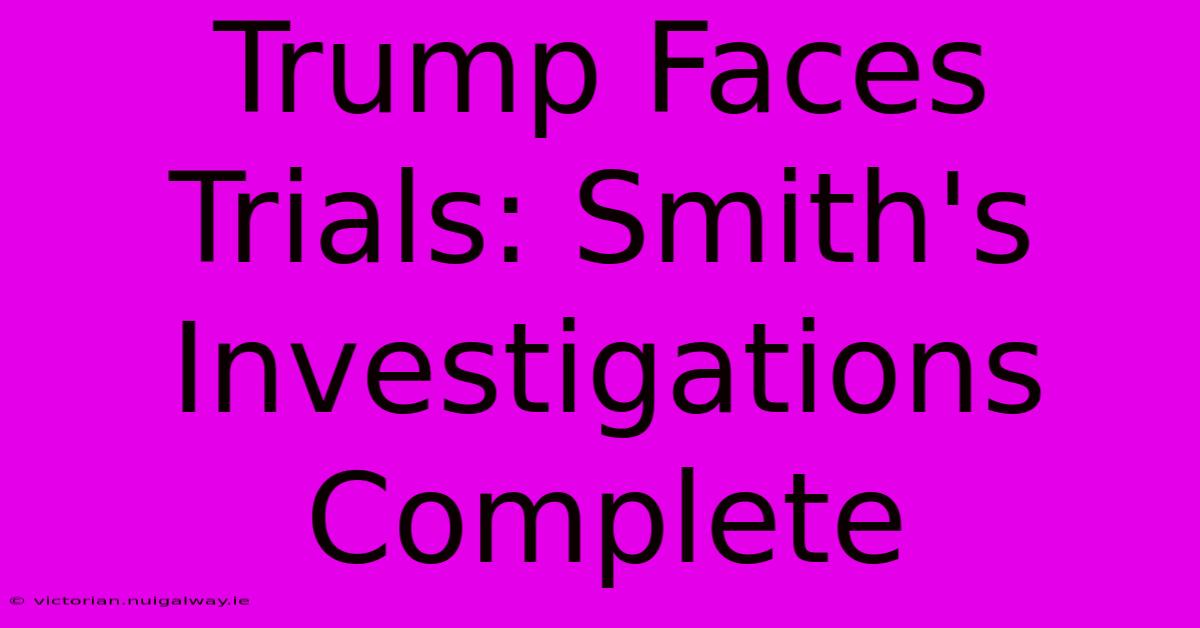 Trump Faces Trials: Smith's Investigations Complete 