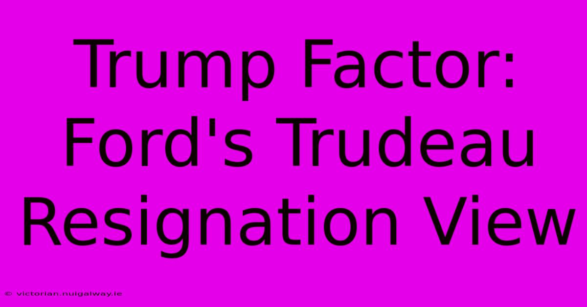 Trump Factor: Ford's Trudeau Resignation View