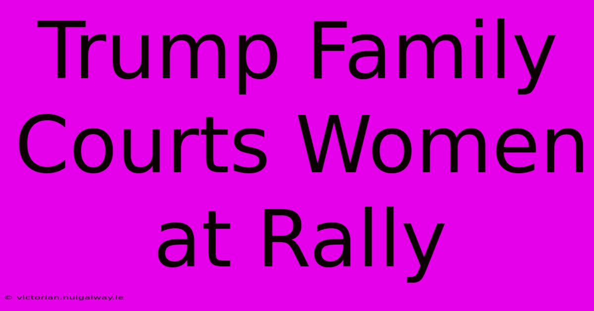 Trump Family Courts Women At Rally