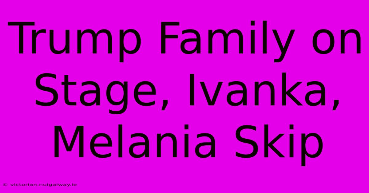 Trump Family On Stage, Ivanka, Melania Skip 