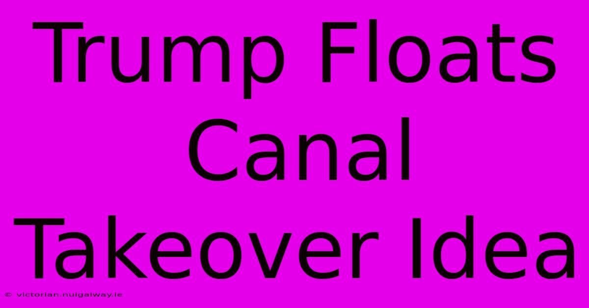 Trump Floats Canal Takeover Idea