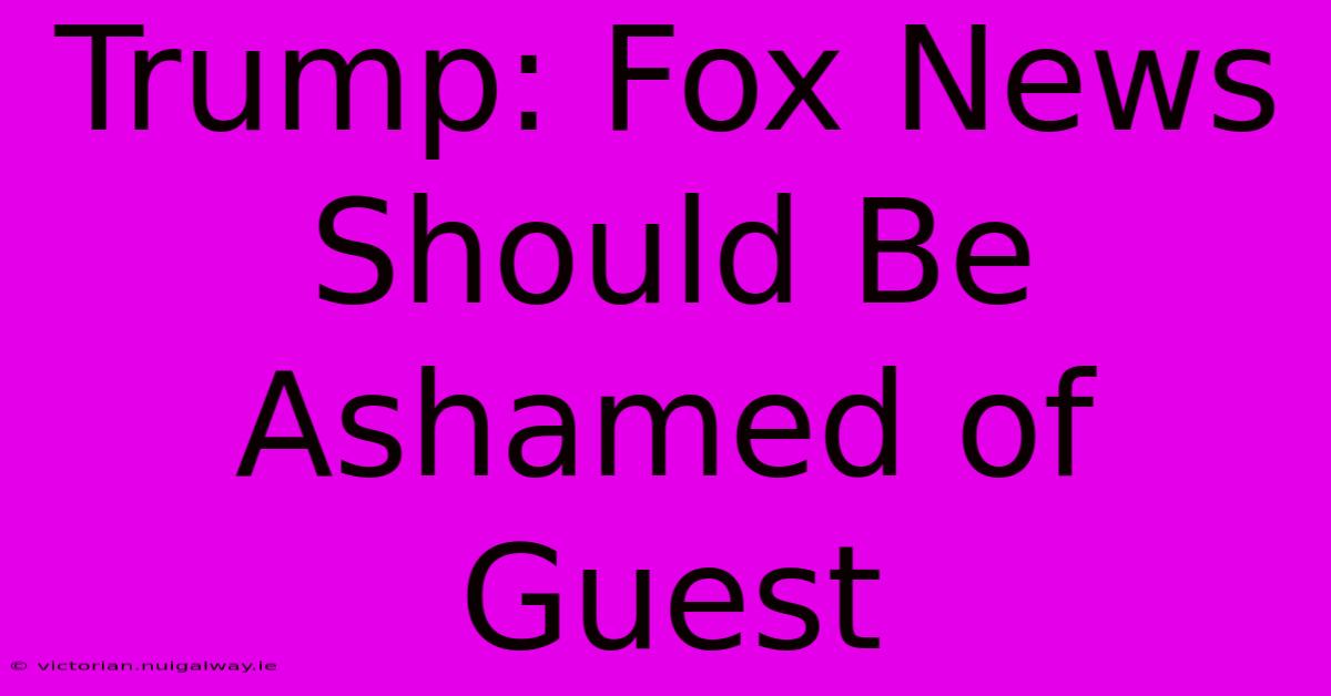 Trump: Fox News Should Be Ashamed Of Guest 