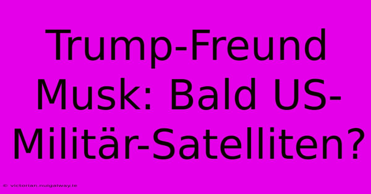 Trump-Freund Musk: Bald US-Militär-Satelliten?