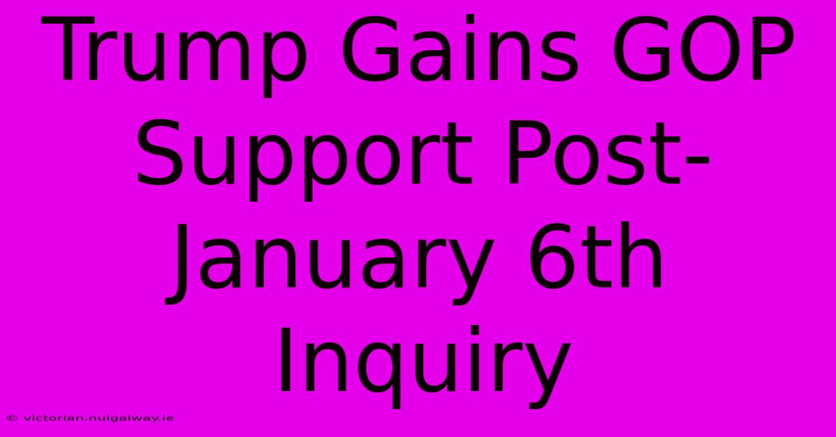 Trump Gains GOP Support Post-January 6th Inquiry