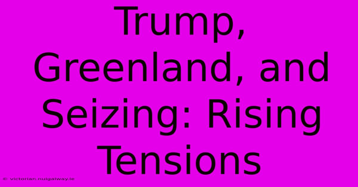 Trump, Greenland, And Seizing: Rising Tensions