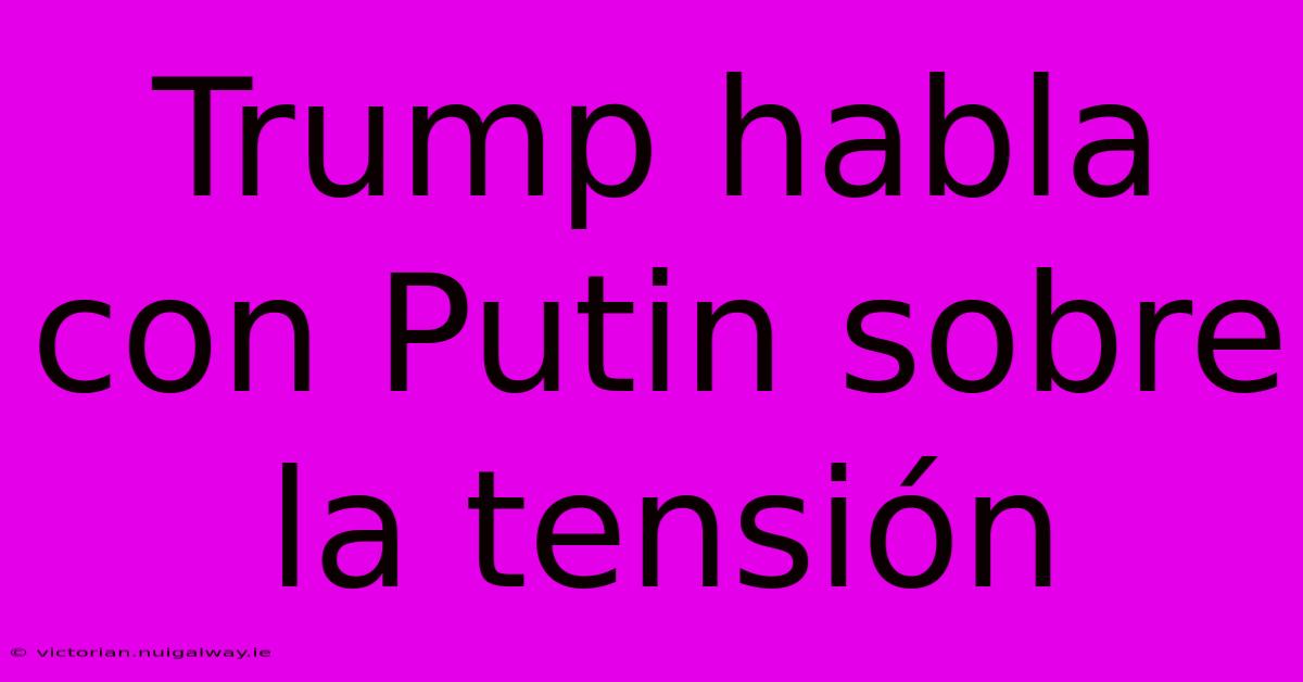 Trump Habla Con Putin Sobre La Tensión