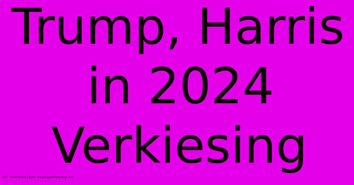 Trump, Harris In 2024 Verkiesing