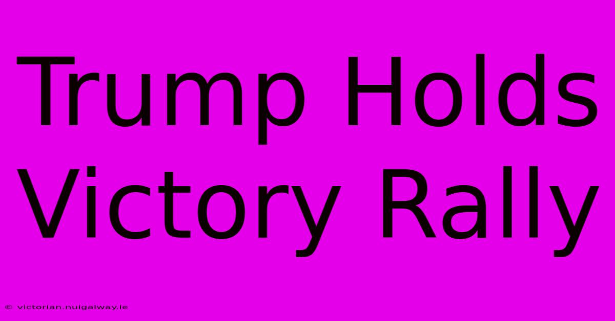 Trump Holds Victory Rally