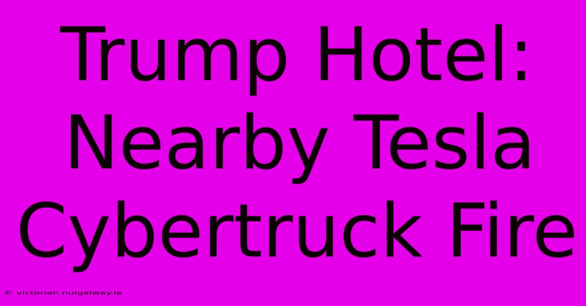 Trump Hotel: Nearby Tesla Cybertruck Fire