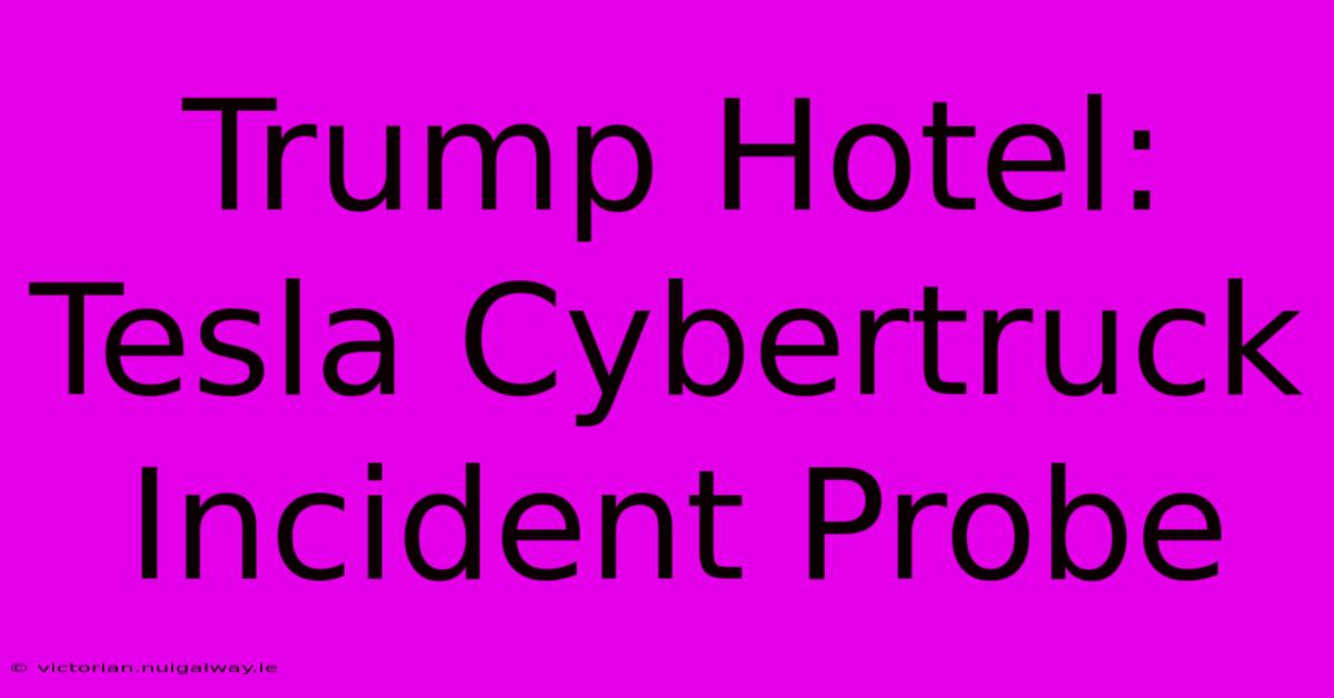 Trump Hotel: Tesla Cybertruck Incident Probe