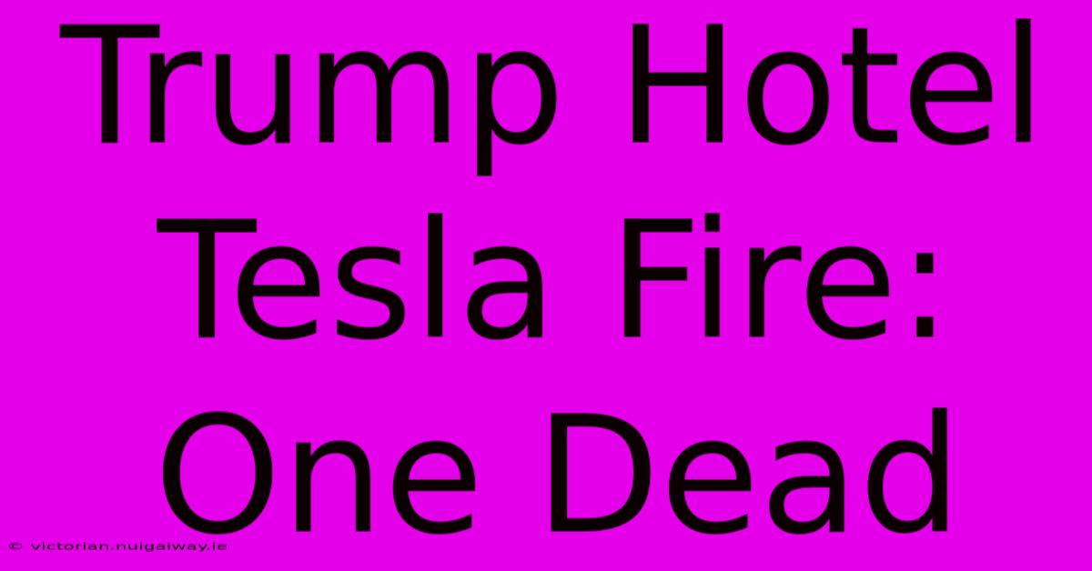 Trump Hotel Tesla Fire: One Dead