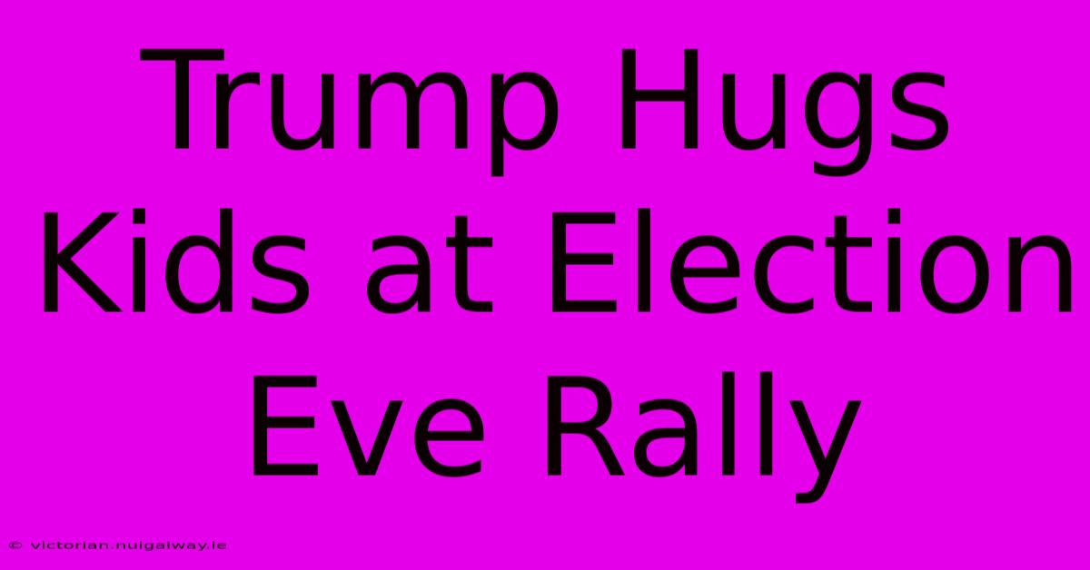 Trump Hugs Kids At Election Eve Rally