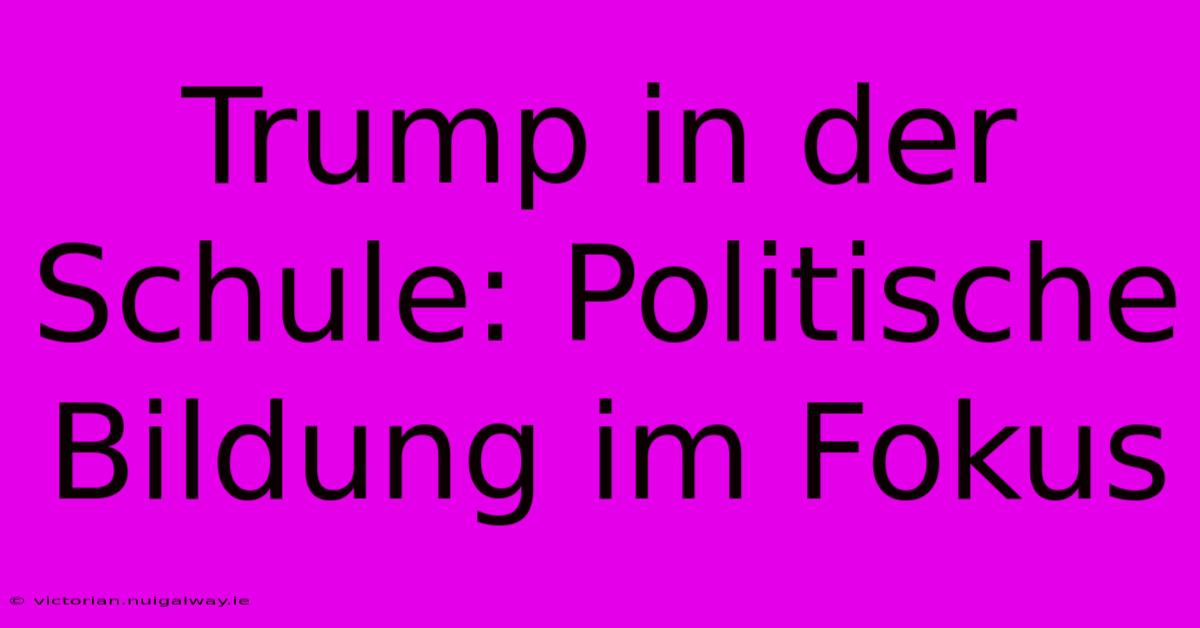 Trump In Der Schule: Politische Bildung Im Fokus