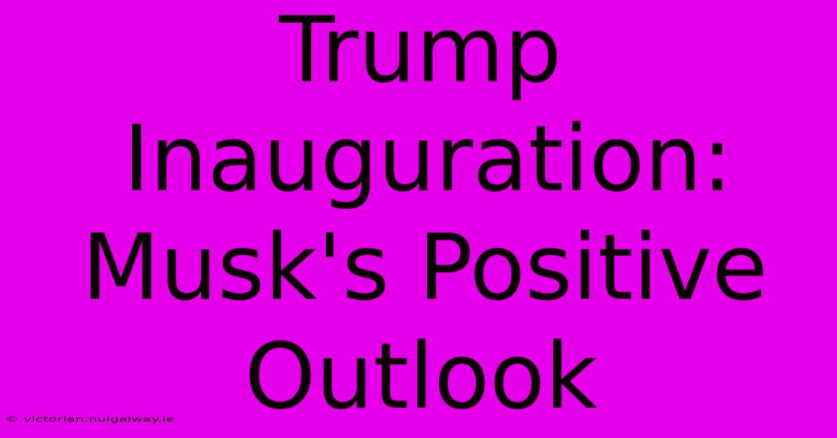 Trump Inauguration: Musk's Positive Outlook