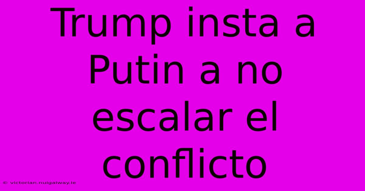 Trump Insta A Putin A No Escalar El Conflicto 