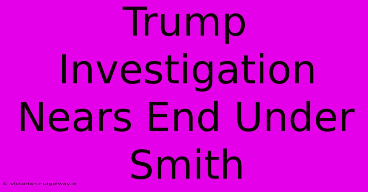 Trump Investigation Nears End Under Smith