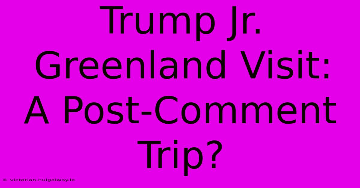 Trump Jr. Greenland Visit:  A Post-Comment Trip?