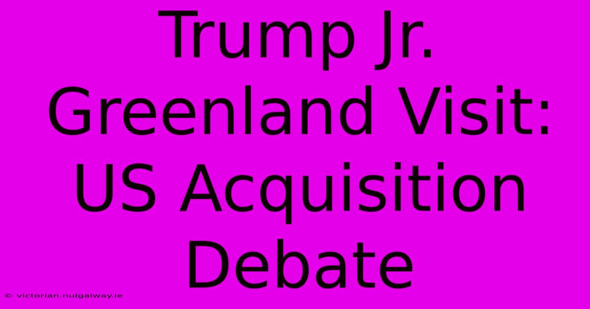 Trump Jr. Greenland Visit: US Acquisition Debate