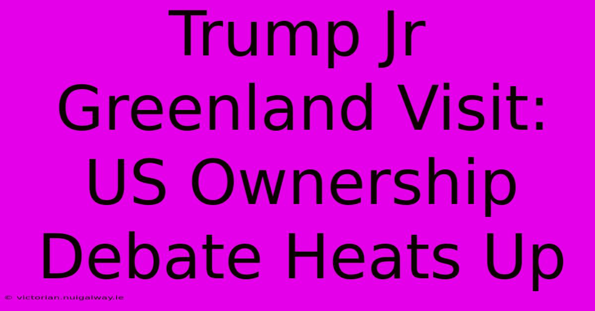 Trump Jr Greenland Visit: US Ownership Debate Heats Up