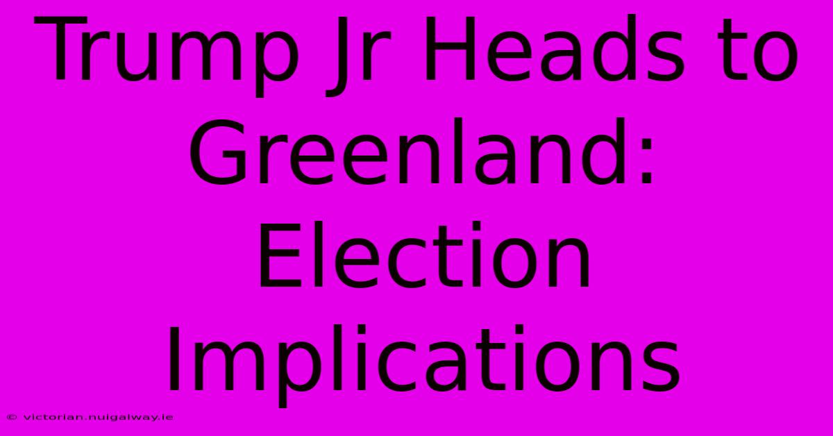 Trump Jr Heads To Greenland: Election Implications