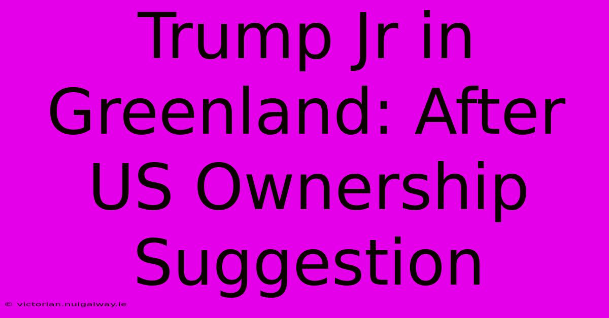 Trump Jr In Greenland: After US Ownership Suggestion