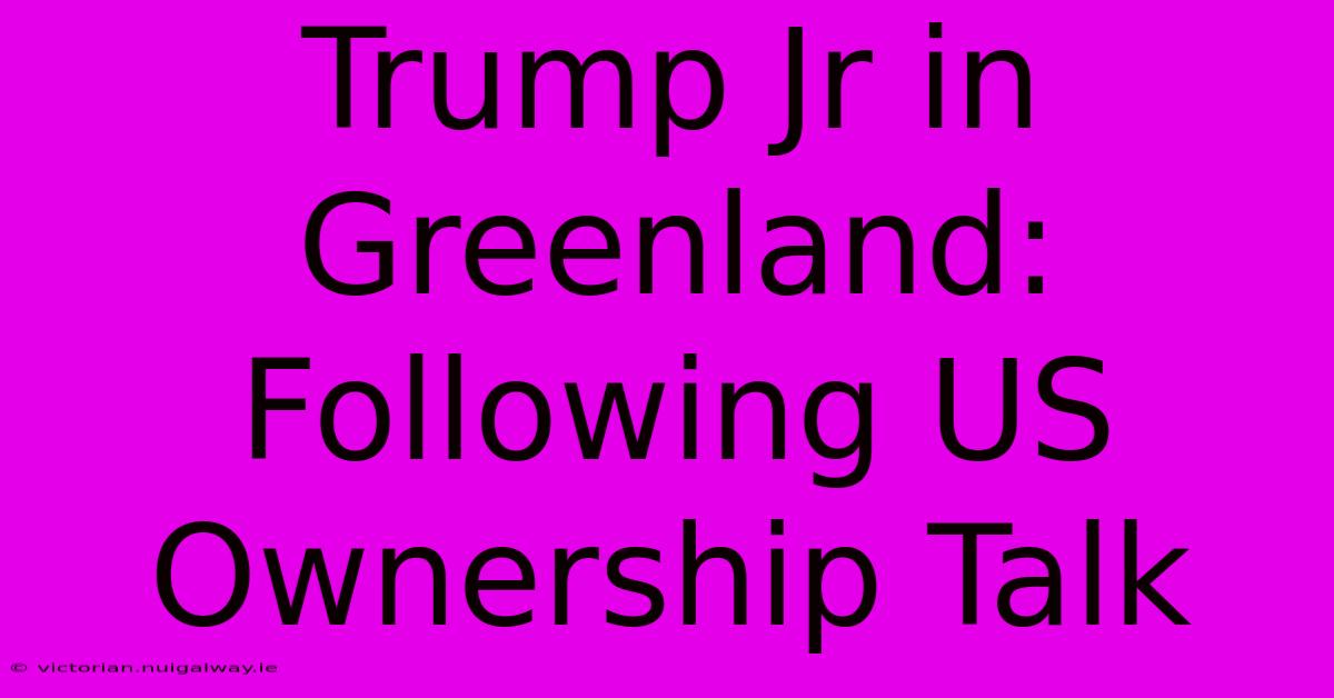 Trump Jr In Greenland:  Following US Ownership Talk