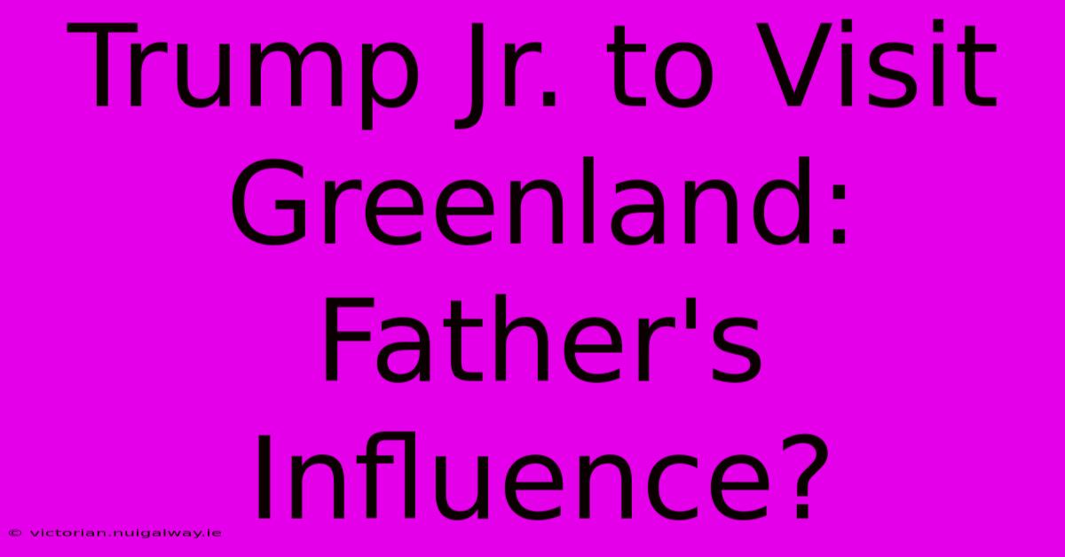 Trump Jr. To Visit Greenland:  Father's Influence?