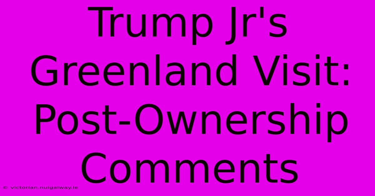 Trump Jr's Greenland Visit: Post-Ownership Comments