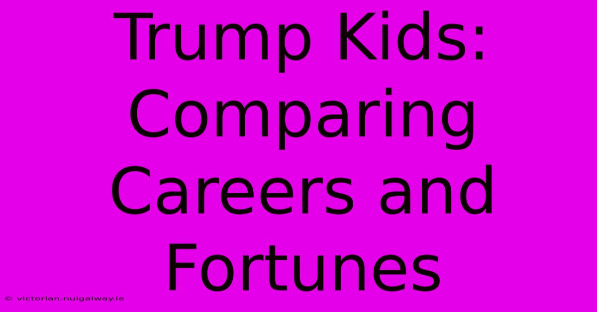 Trump Kids: Comparing Careers And Fortunes