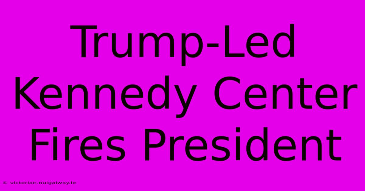 Trump-Led Kennedy Center Fires President