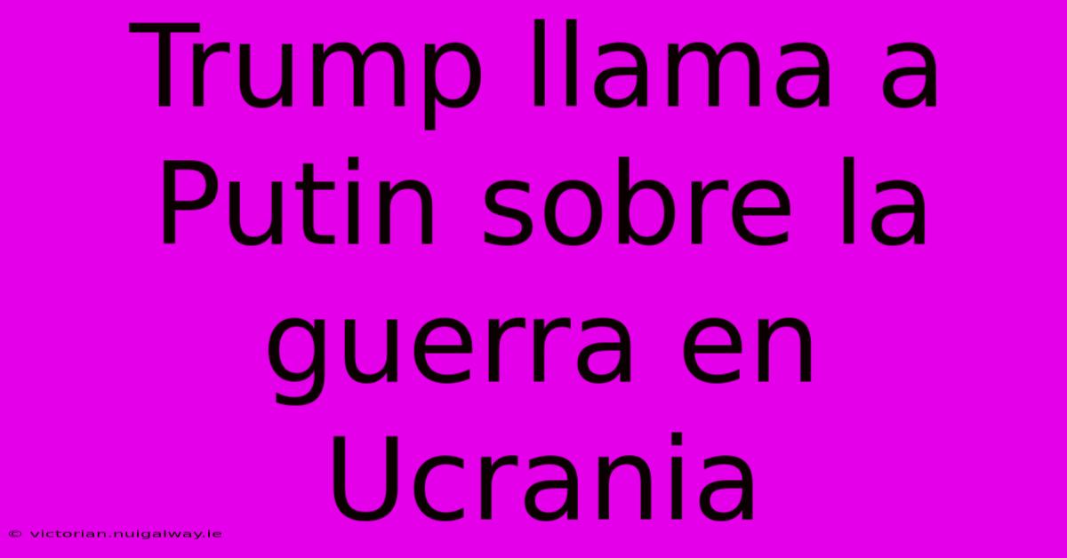 Trump Llama A Putin Sobre La Guerra En Ucrania