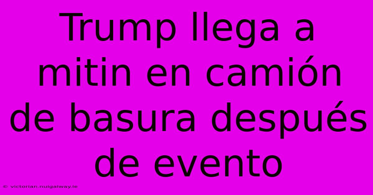 Trump Llega A Mitin En Camión De Basura Después De Evento