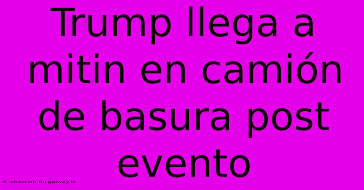 Trump Llega A Mitin En Camión De Basura Post Evento 