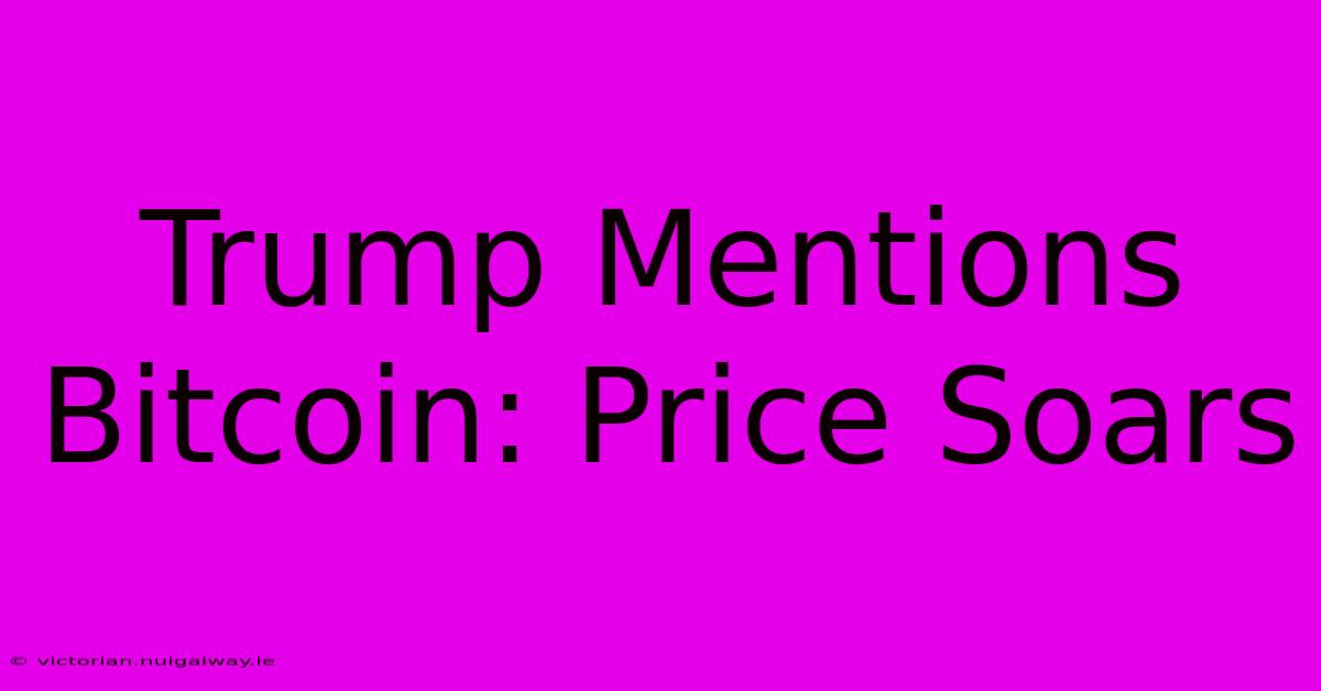 Trump Mentions Bitcoin: Price Soars