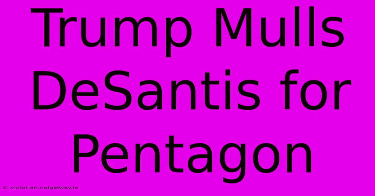 Trump Mulls DeSantis For Pentagon