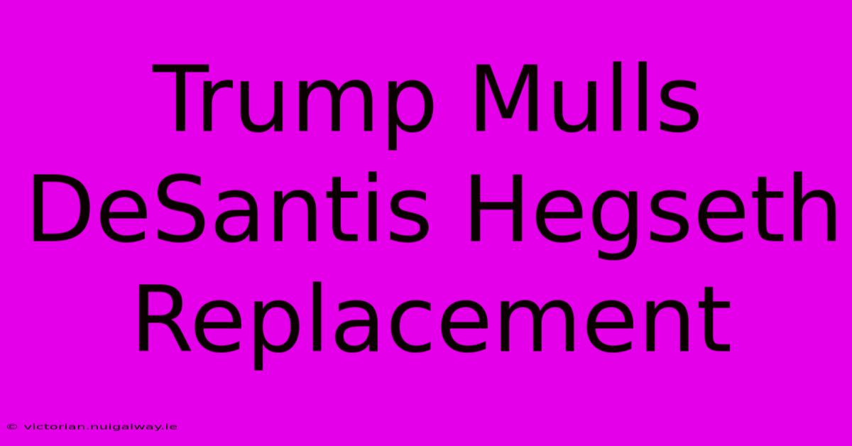 Trump Mulls DeSantis Hegseth Replacement