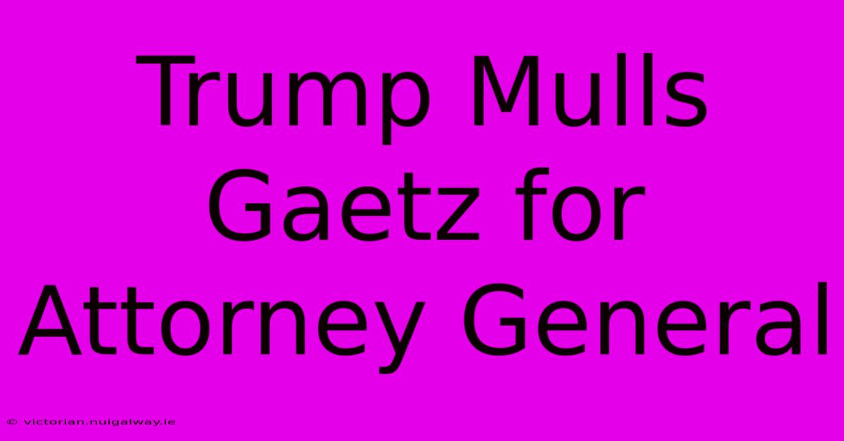 Trump Mulls Gaetz For Attorney General 