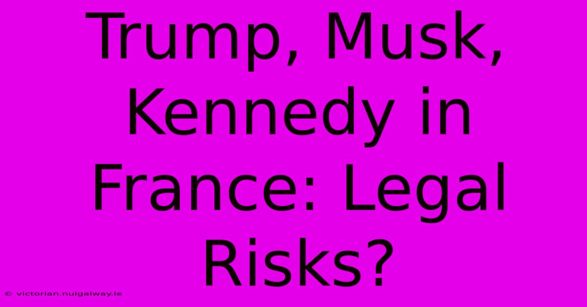 Trump, Musk, Kennedy In France: Legal Risks?