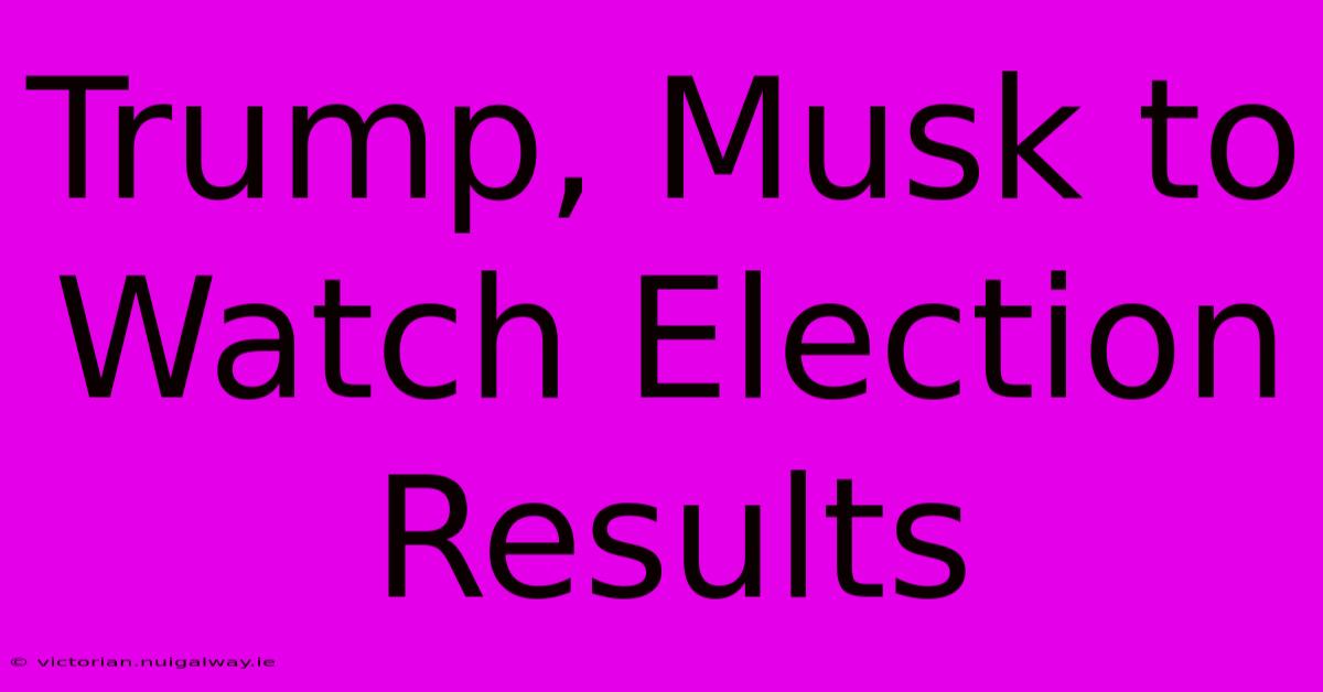 Trump, Musk To Watch Election Results