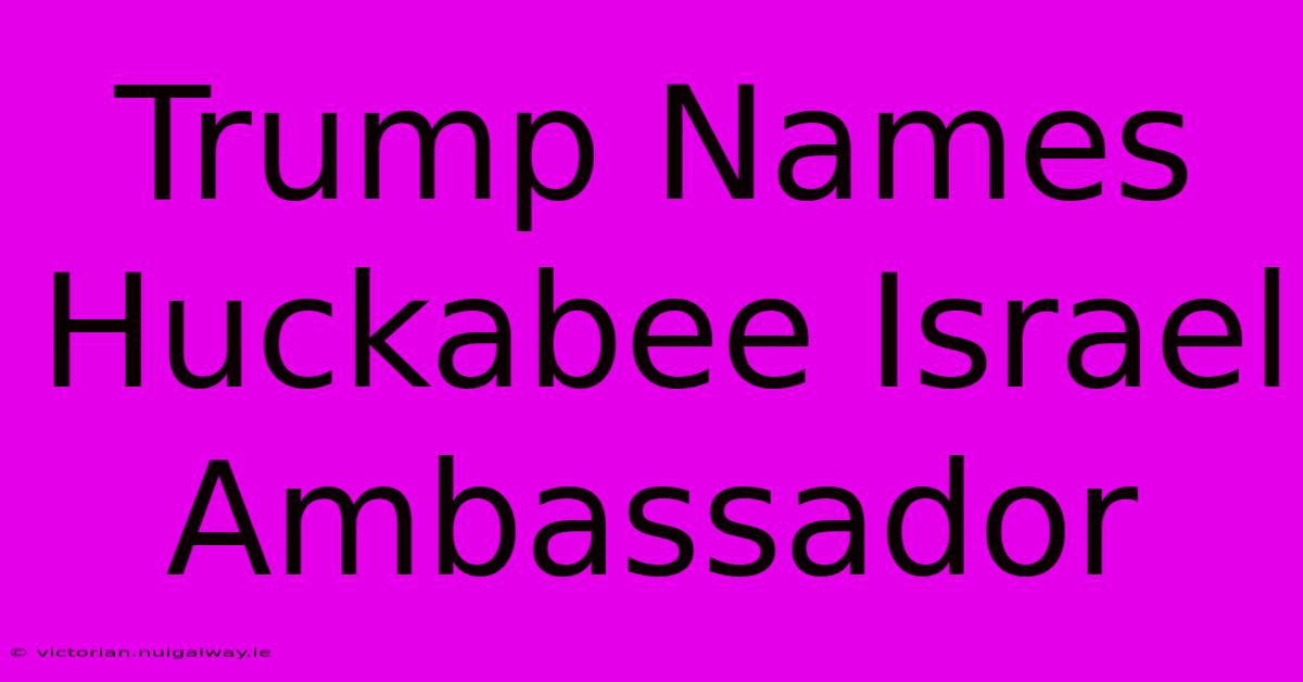 Trump Names Huckabee Israel Ambassador