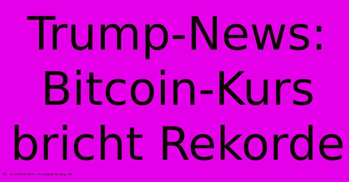 Trump-News: Bitcoin-Kurs Bricht Rekorde