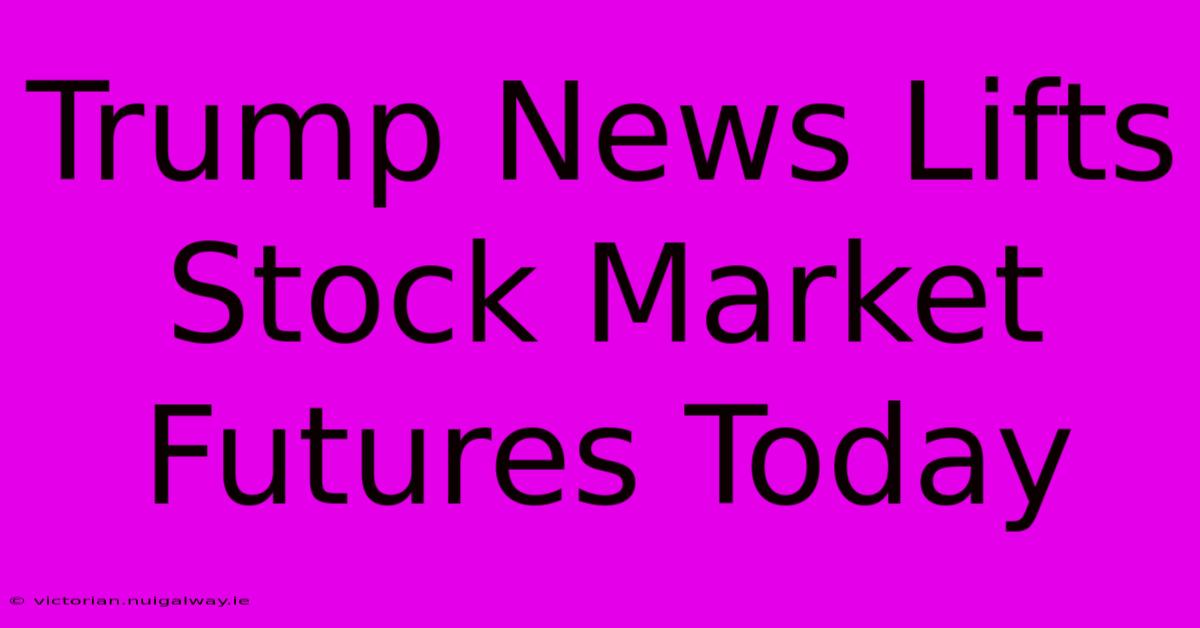 Trump News Lifts Stock Market Futures Today