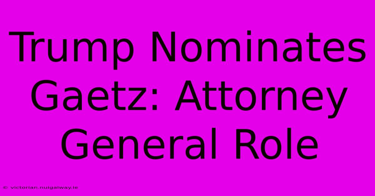 Trump Nominates Gaetz: Attorney General Role 